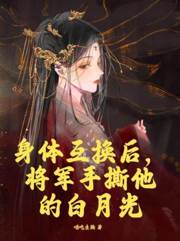 身体互换后，将军手撕他的白月光